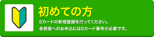 初めての方-Sカードの新規登録を行ってください。各教室へのお申込にはSカード番号が必要です。